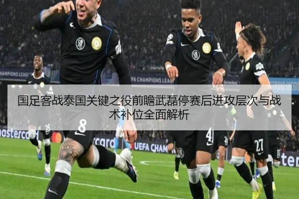 国足客战泰国关键之役前瞻武磊停赛后进攻层次与战术补位全面解析