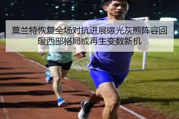 莫兰特恢复全场对抗进展曝光灰熊阵容回暖西部格局或再生变数新机