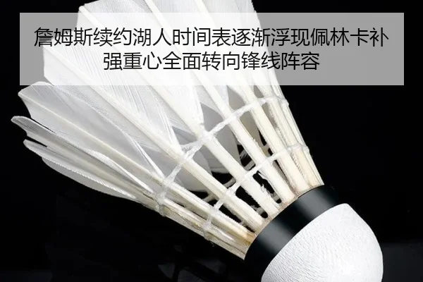 詹姆斯续约湖人时间表逐渐浮现佩林卡补强重心全面转向锋线阵容（ag）