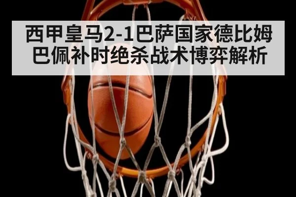西甲皇马2-1巴萨国家德比姆巴佩补时绝杀战术博弈解析 | ag