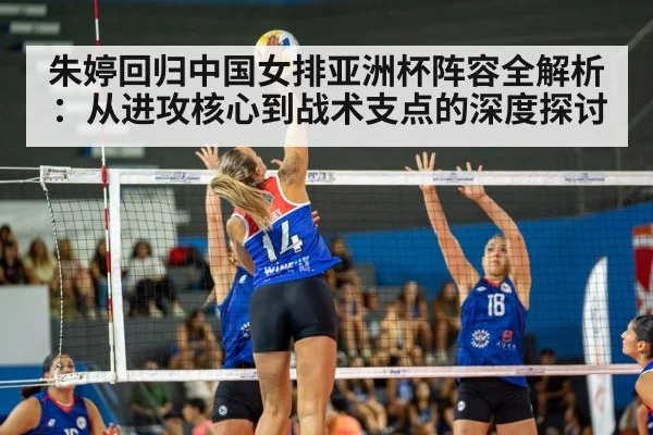 朱婷回归中国女排亚洲杯阵容全解析：从进攻核心到战术支点的深度探讨