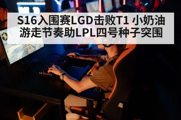 S16入围赛LGD击败T1 小奶油游走节奏助LPL四号种子突围