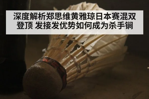 深度解析郑思维黄雅琼日本赛混双登顶 发接发优势如何成为杀手锏