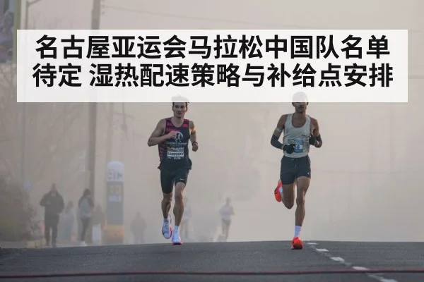 名古屋亚运会马拉松中国队名单待定 湿热配速策略与补给点安排