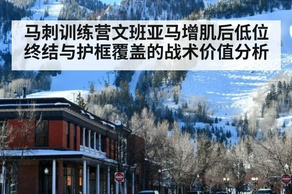 马刺训练营文班亚马增肌后低位终结与护框覆盖的战术价值分析