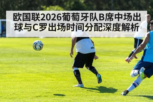 欧国联2026葡萄牙队B席中场出球与C罗出场时间分配深度解析