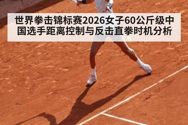 世界拳击锦标赛2026女子60公斤级中国选手距离控制与反击直拳时机分析