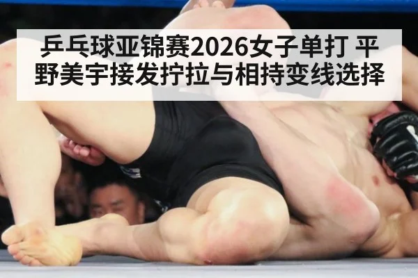 乒乓球亚锦赛2026女子单打 平野美宇接发拧拉与相持变线选择