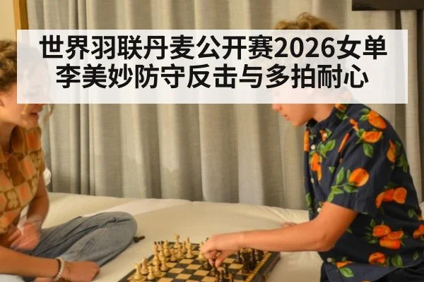 世界羽联丹麦公开赛2026女单 李美妙防守反击与多拍耐心