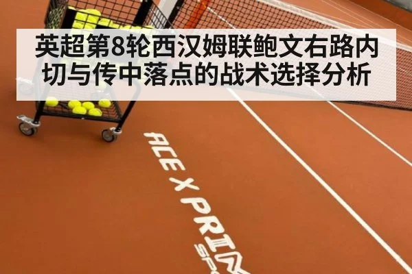 英超第8轮西汉姆联鲍文右路内切与传中落点的战术选择分析 | ag