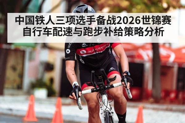 中国铁人三项选手备战2026世锦赛 自行车配速与跑步补给策略分析（ag）
