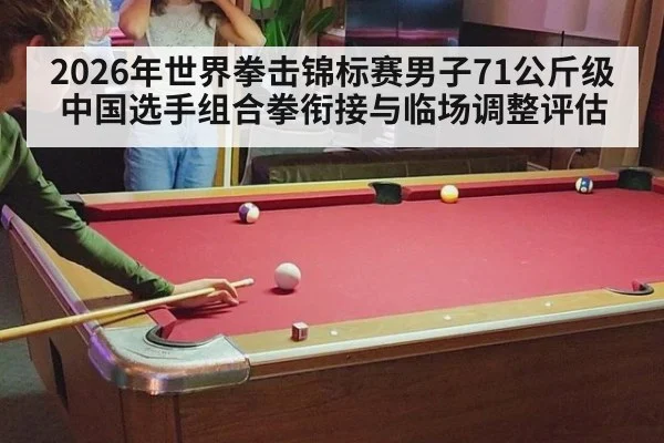 2026年世界拳击锦标赛男子71公斤级中国选手组合拳衔接与临场调整评估